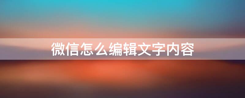 微信怎么编辑文字内容（微信怎么编辑文字内容格式不是乱）