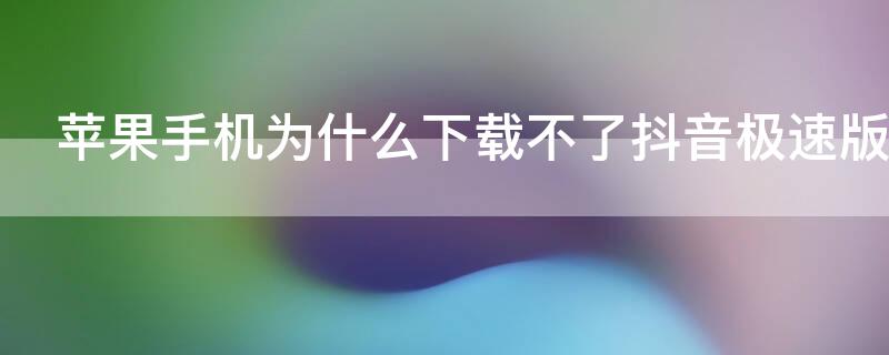 iPhone手机为什么下载不了抖音极速版