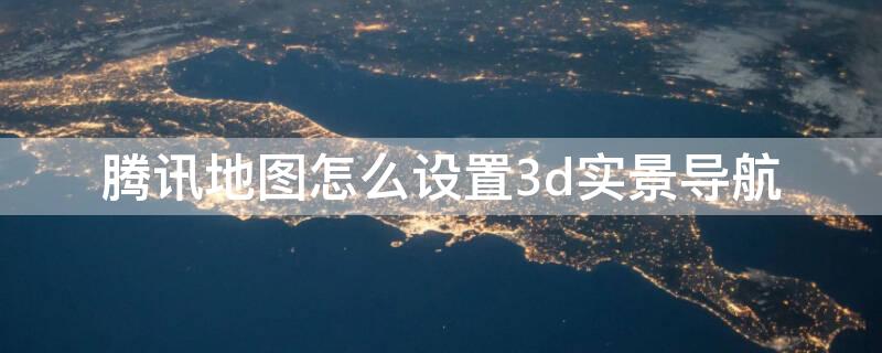 腾讯地图怎么设置3d实景导航