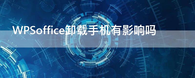 WPSoffice卸载手机有影响吗（手机wps office可以卸载吗?）