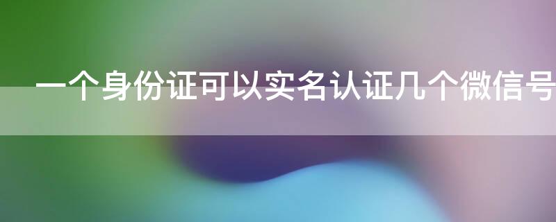 一个身份证可以实名认证几个微信号（一个身份证可以实名认证几个微信号开通微信支付）