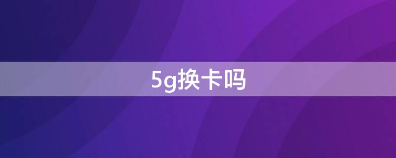 5g换卡吗 5G要换卡吗?