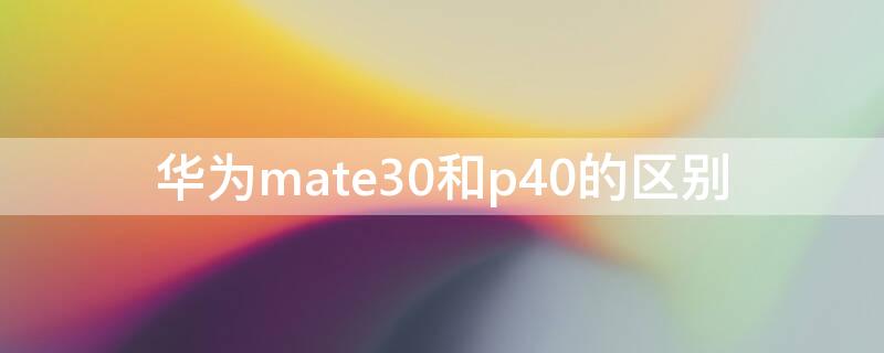 华为mate30和p40的区别 华为mate30与p40的区别