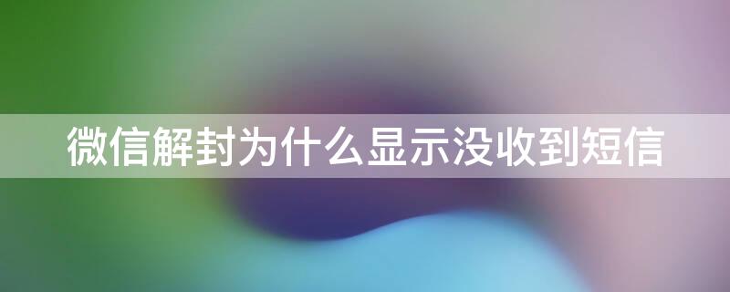 微信解封为什么显示没收到短信（微信解封发了短信却说未收到短信）