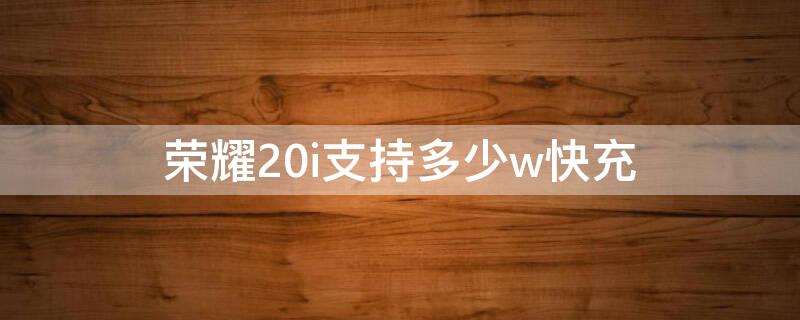 荣耀20i支持多少w快充 荣耀20i支持多少W快充