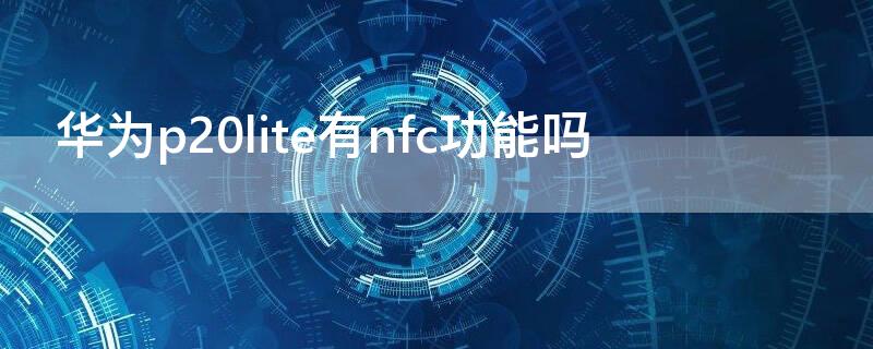 华为p20lite有nfc功能吗 华为p20有nfc功能么