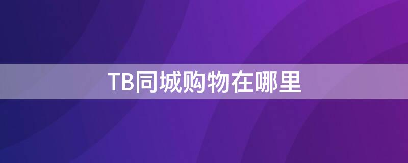 TB同城购物在哪里（tb哪里买）