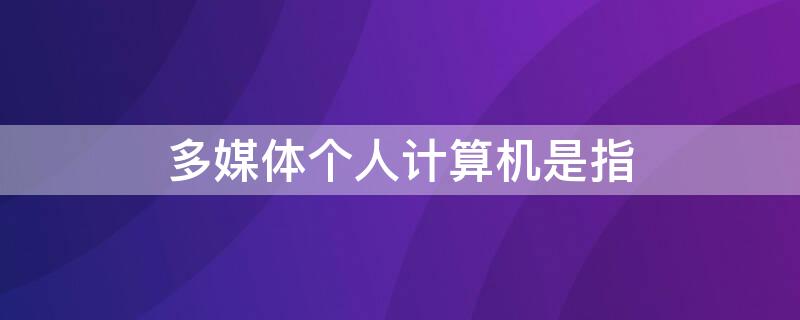 多媒体个人计算机是指 多媒体个人计算机包括