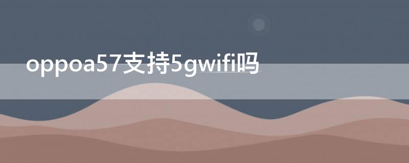 oppoa57支持5gwifi吗 oppoa5支不支持5gwifi