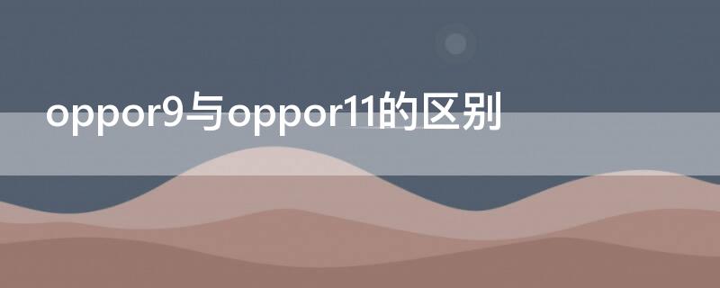 oppor9与oppor11的区别 oppor9plus和oppor11