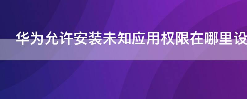 华为允许安装未知应用权限在哪里设置