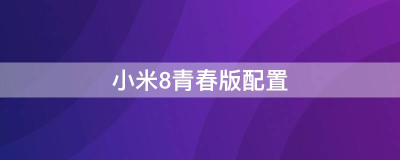 小米8青春版配置（小米8青春版配置怎么样）