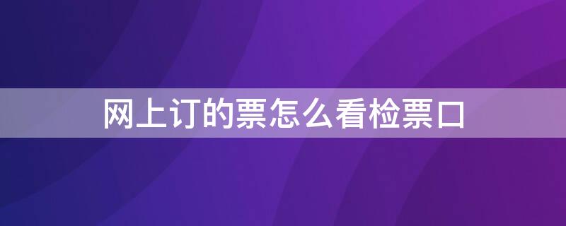 网上订的票怎么看检票口（网上订票怎么看自己在哪个检票口）