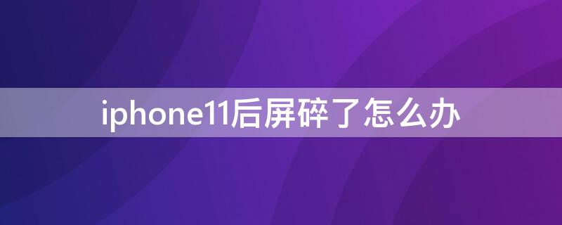 iPhone11后屏碎了怎么办（iPhone11后屏碎了）