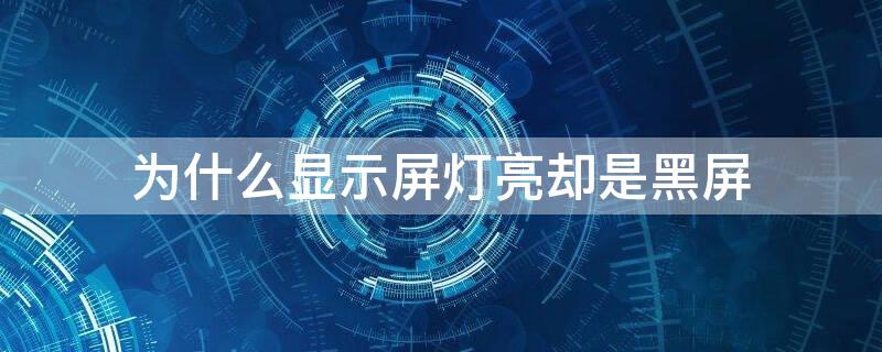 为什么显示屏灯亮却是黑屏 显示灯亮屏幕黑屏是怎么回事