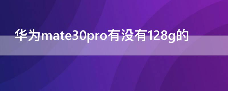 华为mate30pro有没有128g的（华为mate30pro买128g还是256g）