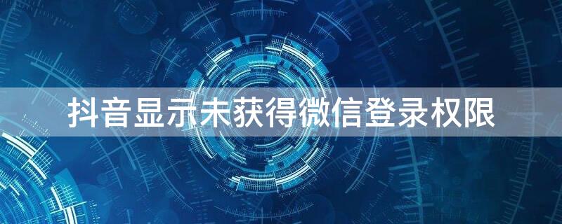 抖音显示未获得微信登录权限 抖音显示未获得微信登录权限是什么意思