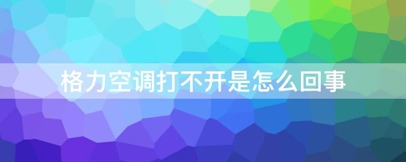 格力空调打不开是怎么回事 立式格力空调打不开是怎么回事