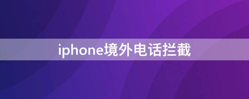 iPhone境外电话拦截（iPhone境外电话拦截）