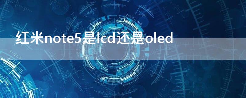 红米note5是lcd还是oled 红米note5是lcd屏幕吗