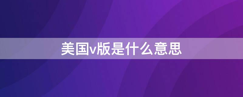 美国v版是什么意思 美版v版什么意思