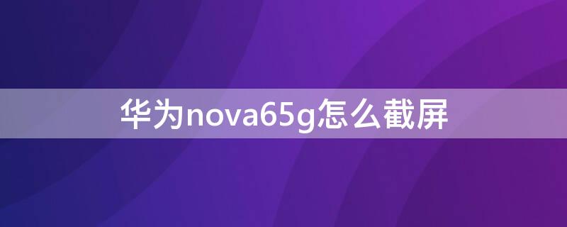 华为nova65g怎么截屏（华为nova65g手机如何截屏）