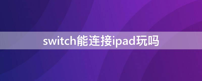 switch能连接ipad玩吗（switch能连接iPad吗）