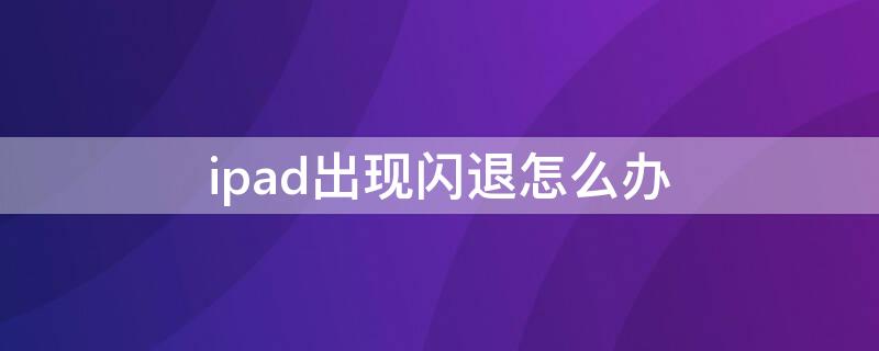 ipad出现闪退怎么办（ipad总是闪退怎么回事）