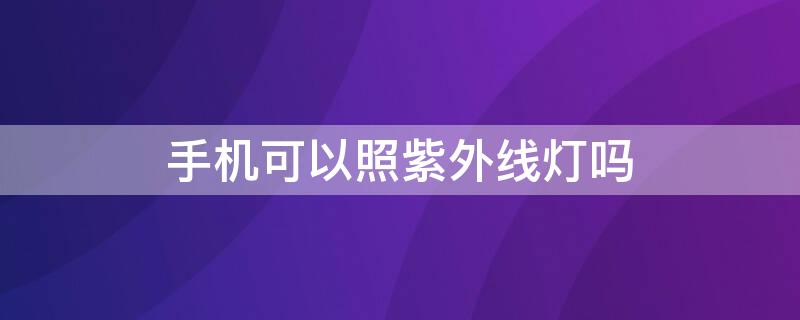 手机可以照紫外线灯吗 手机怎么能有紫外线灯