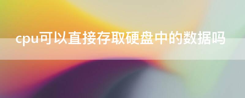 cpu可以直接存取硬盘中的数据吗 cpu可不可以直接存取硬盘中的数据