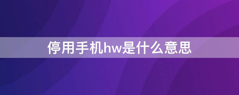 停用手机hw是什么意思 hw是什么意思