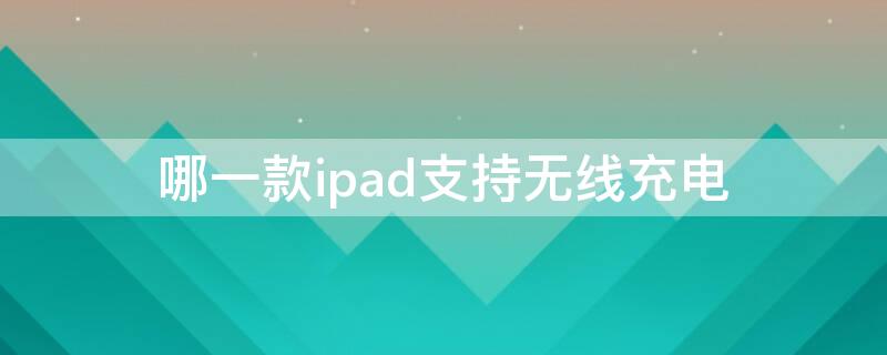 哪一款ipad支持无线充电 无线充电器支持ipad吗