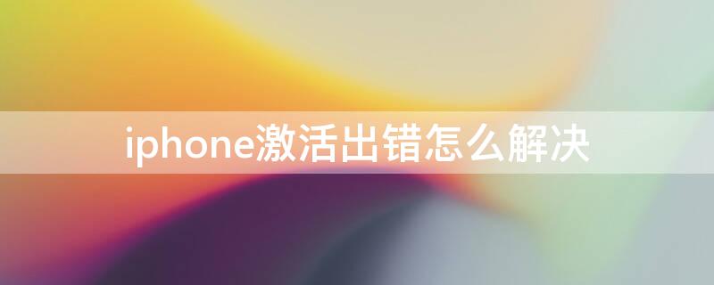 iPhone激活出错怎么解决 iPhone手机激活出错