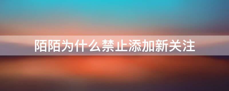 陌陌为什么禁止添加新关注（陌陌为什么禁止添加新关注怎么办呢）