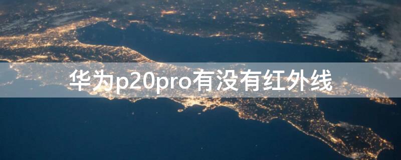 华为p20pro有没有红外线（华为荣耀p20 pro有红外线吗）