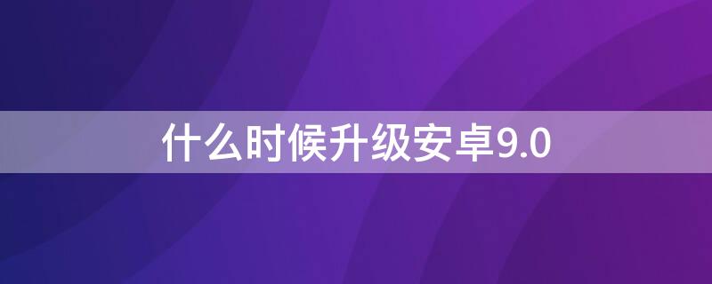 什么时候升级安卓9.0 安卓版本如何升级9.0