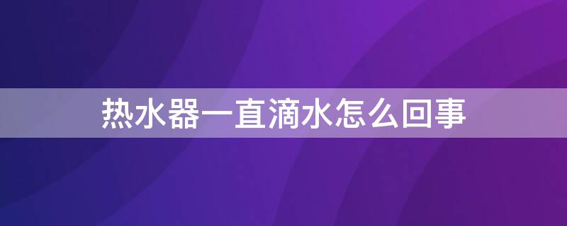 热水器一直滴水怎么回事 热水器热出水一直滴水