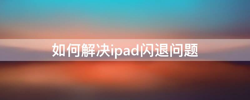 如何解决ipad闪退问题（如何处理ipad闪退）