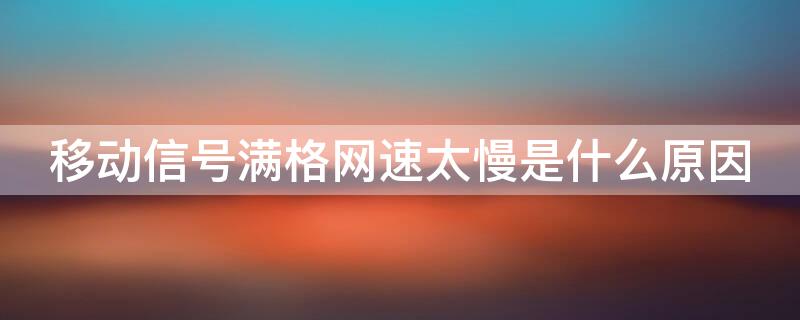 移动信号满格网速太慢是什么原因 移动网信号满格网速特别慢