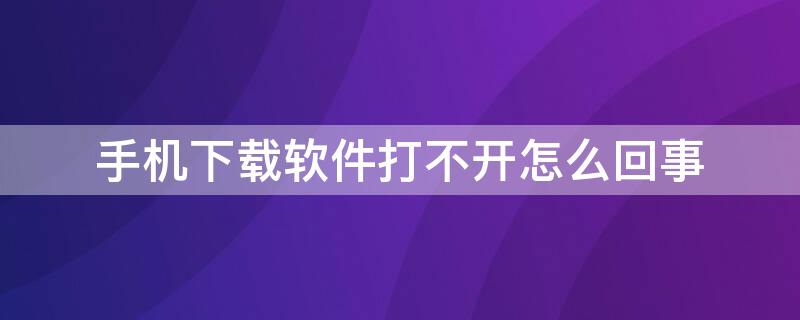 手机下载软件打不开怎么回事（手机下载软件打不开怎么办）