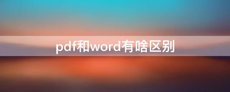 pdf和word有啥区别（PDF和word有啥区别）