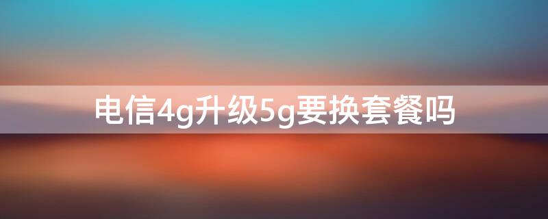 电信4g升级5g要换套餐吗（中国电信4g升级5g需要换卡吗）