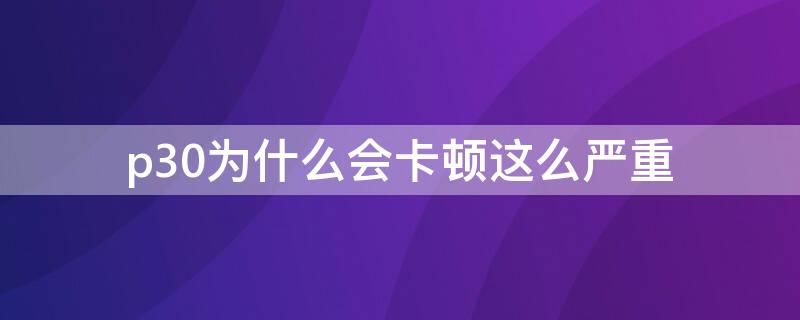 p30为什么会卡顿这么严重 p30突然很卡