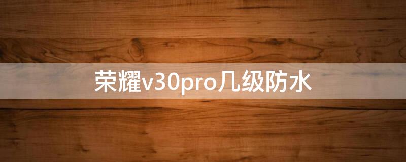 荣耀v30pro几级防水 荣耀v30pro的防水级别