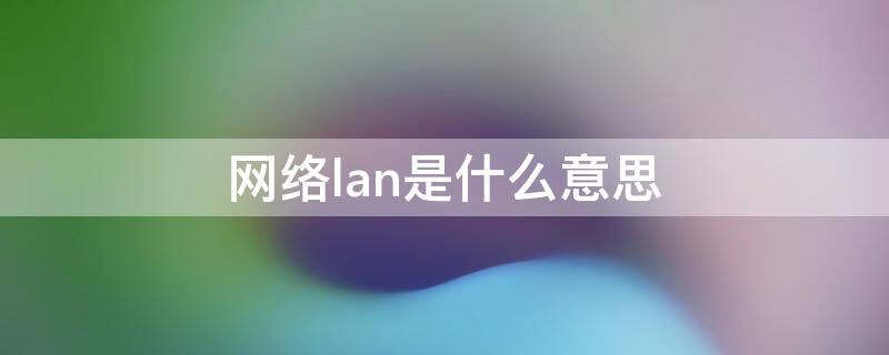 网络lan是什么意思 网络LAN是什么意思