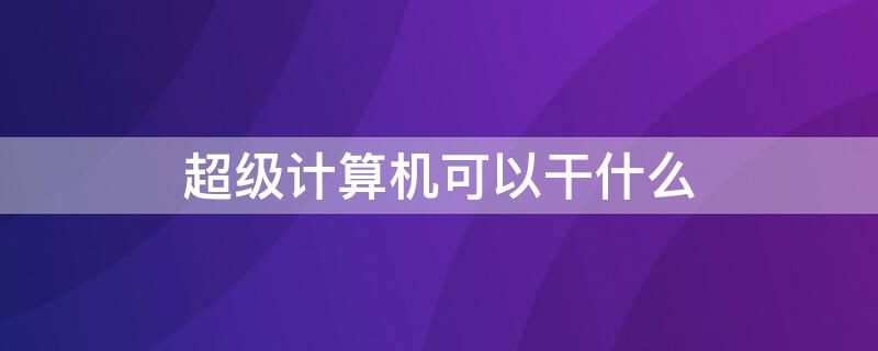 超级计算机可以干什么（超级计算机到底有什么用）