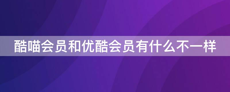 酷喵会员和优酷会员有什么不一样（酷喵会员和优酷会员是一样的吗）