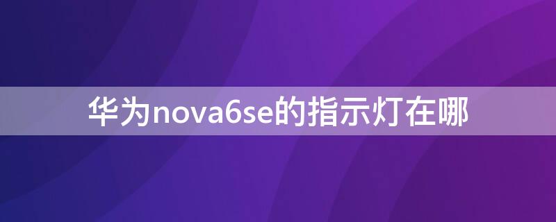 华为nova6se的指示灯在哪（华为nova6提示灯在哪?）