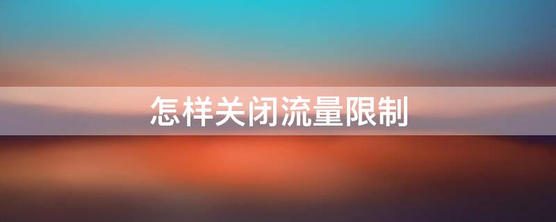 怎样关闭流量限制 怎样关闭流量限制华为