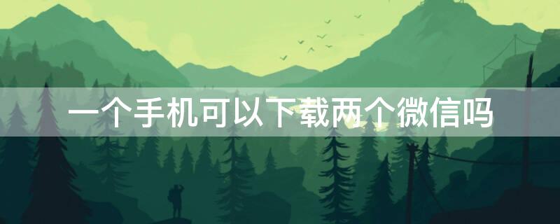 一个手机可以下载两个微信吗 一个手机可以下载两个微信吗通用码苹果手机